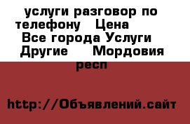 услуги разговор по телефону › Цена ­ 800 - Все города Услуги » Другие   . Мордовия респ.